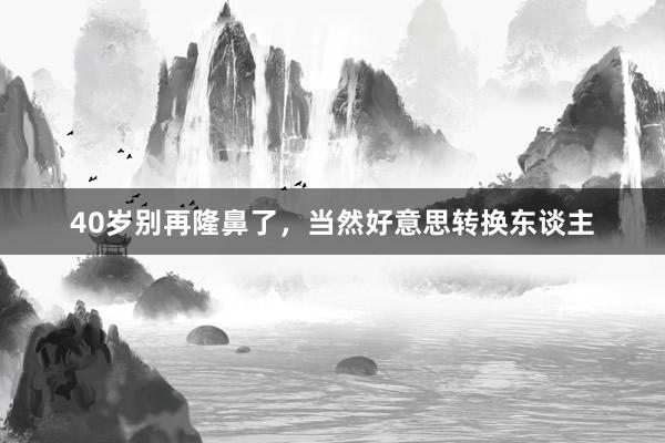 40岁别再隆鼻了，当然好意思转换东谈主