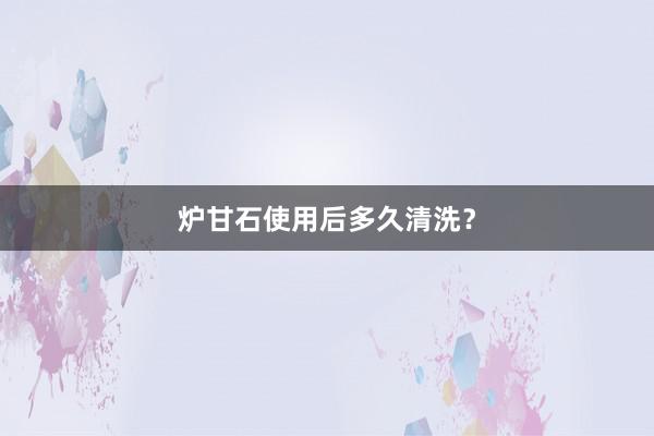 炉甘石使用后多久清洗？