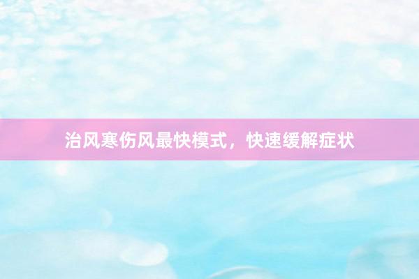 治风寒伤风最快模式，快速缓解症状