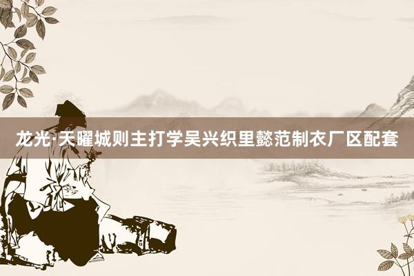 龙光·天曜城则主打学吴兴织里懿范制衣厂区配套