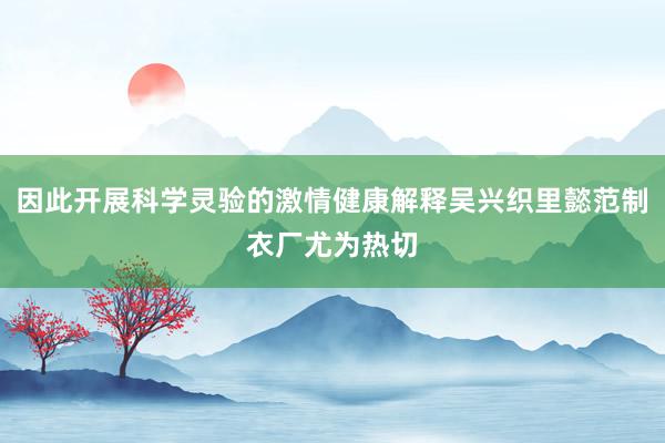 因此开展科学灵验的激情健康解释吴兴织里懿范制衣厂尤为热切