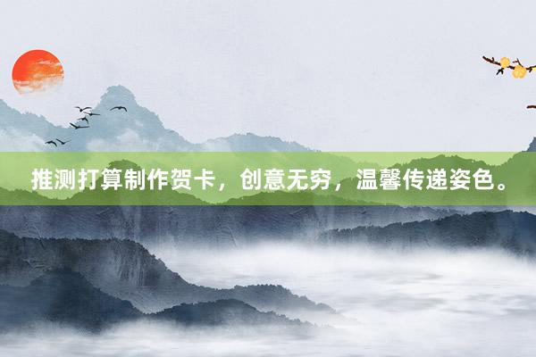 推测打算制作贺卡，创意无穷，温馨传递姿色。