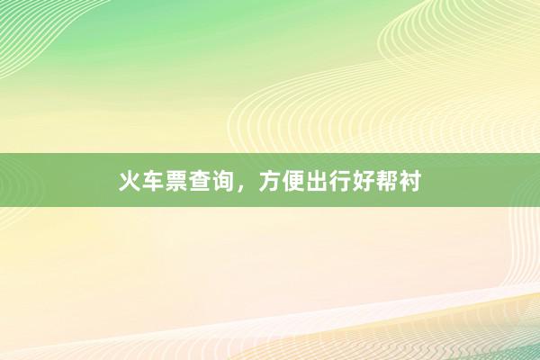 火车票查询，方便出行好帮衬
