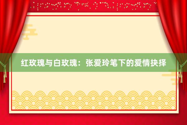 红玫瑰与白玫瑰：张爱玲笔下的爱情抉择