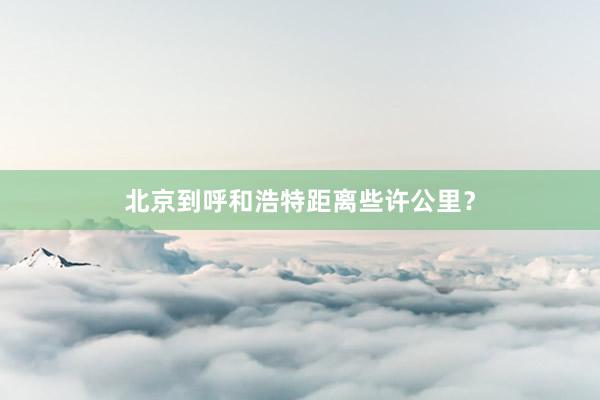 北京到呼和浩特距离些许公里？