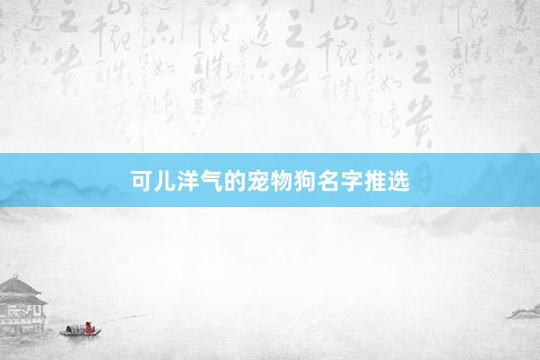 可儿洋气的宠物狗名字推选